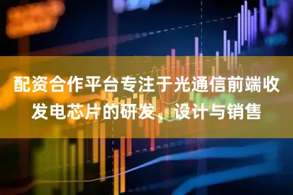 配资合作平台专注于光通信前端收发电芯片的研发、设计与销售