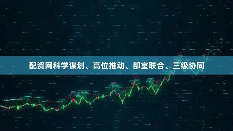 配资网科学谋划、高位推动、部室联合、三级协同
