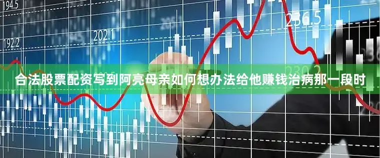 合法股票配资写到阿亮母亲如何想办法给他赚钱治病那一段时