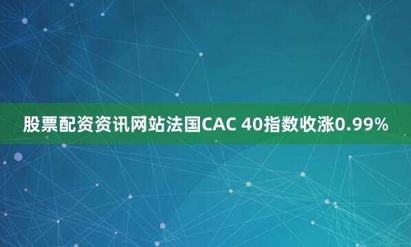 股票配资资讯网站法国CAC 40指数收涨0.99%