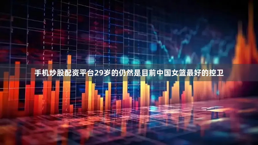 手机炒股配资平台29岁的仍然是目前中国女篮最好的控卫