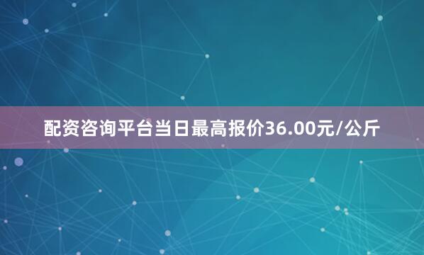 配资咨询平台当日最高报价36.00元/公斤