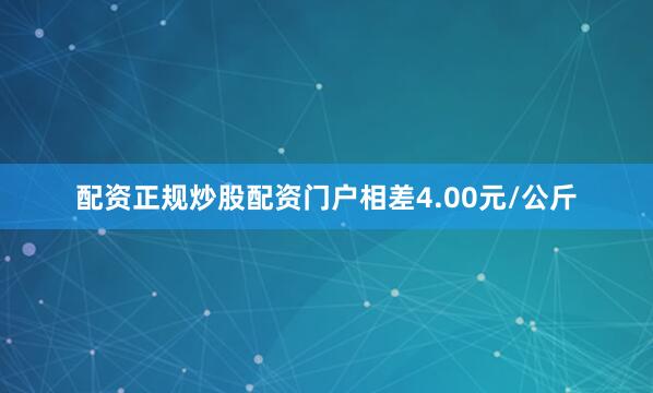 配资正规炒股配资门户相差4.00元/公斤