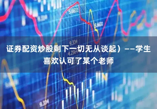 证券配资炒股剩下一切无从谈起）——学生喜欢认可了某个老师