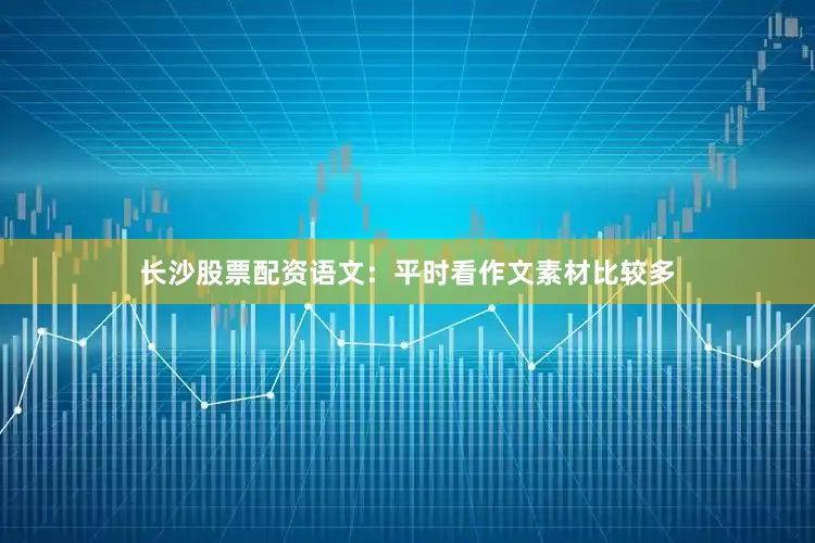 长沙股票配资语文：平时看作文素材比较多