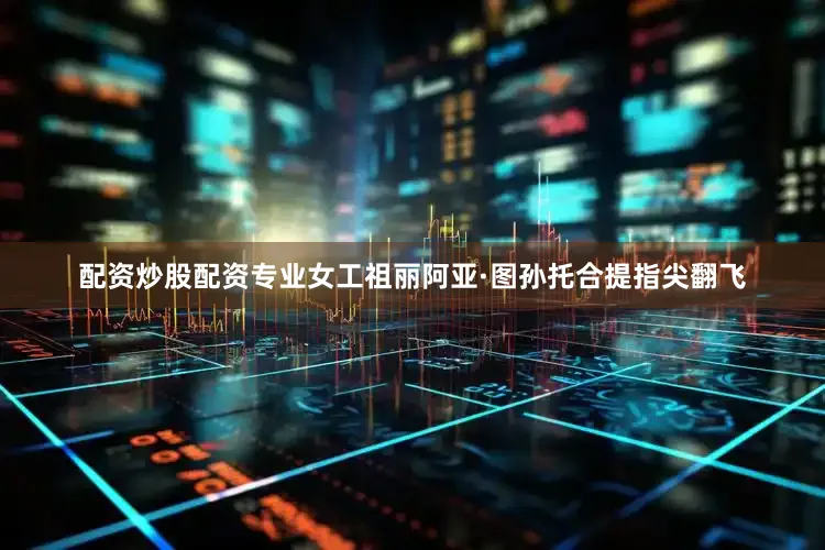 配资炒股配资专业女工祖丽阿亚·图孙托合提指尖翻飞