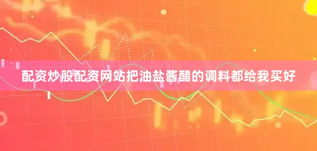 配资炒股配资网站把油盐酱醋的调料都给我买好