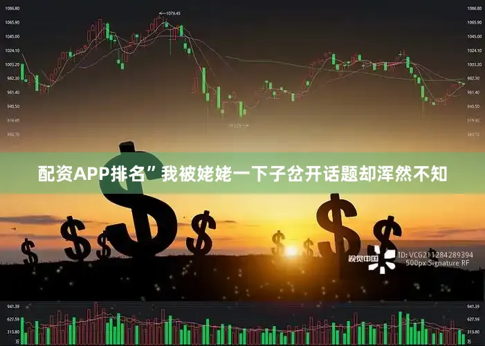 配资APP排名”我被姥姥一下子岔开话题却浑然不知