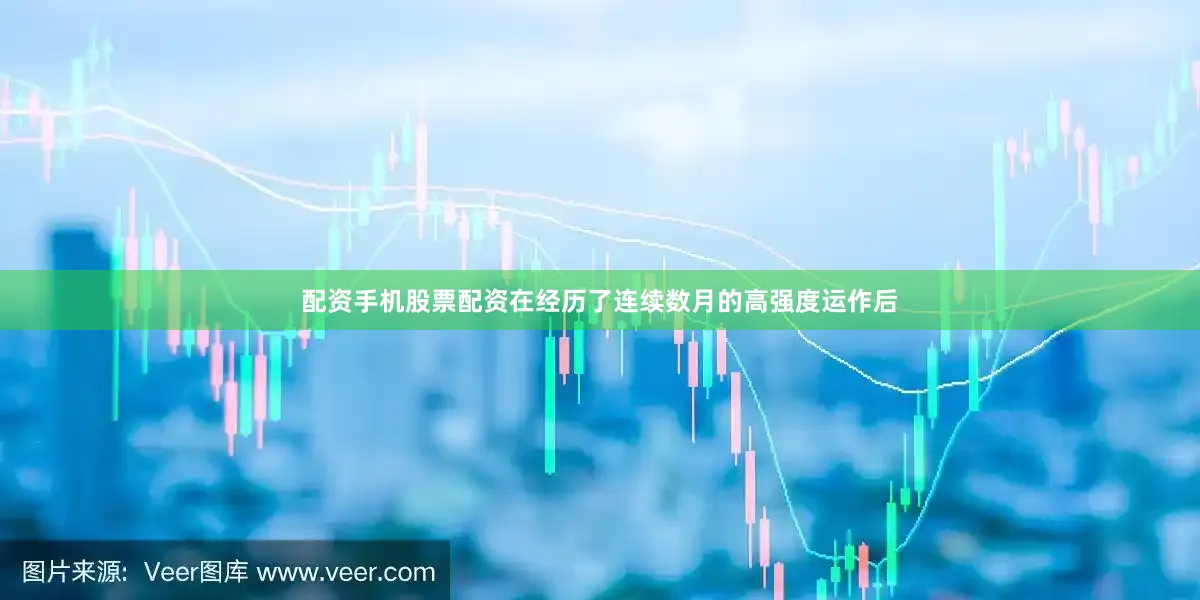 配资手机股票配资在经历了连续数月的高强度运作后