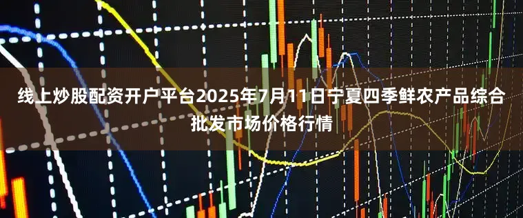 线上炒股配资开户平台2025年7月11日宁夏四季鲜农产品综合批发市场价格行情
