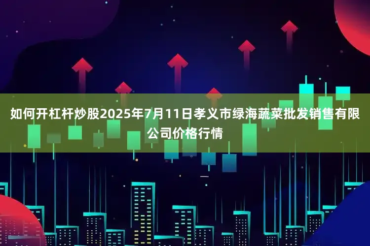 如何开杠杆炒股2025年7月11日孝义市绿海蔬菜批发销售有限公司价格行情