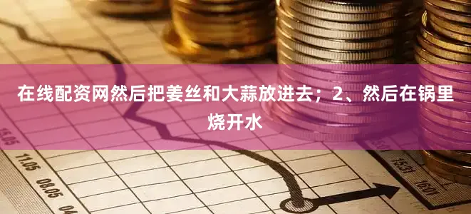 在线配资网然后把姜丝和大蒜放进去；2、然后在锅里烧开水