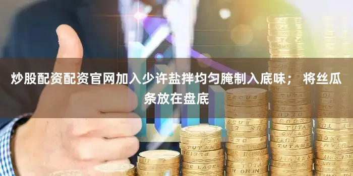 炒股配资配资官网加入少许盐拌均匀腌制入底味； 将丝瓜条放在盘底