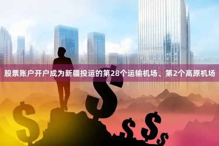 股票账户开户成为新疆投运的第28个运输机场、第2个高原机场