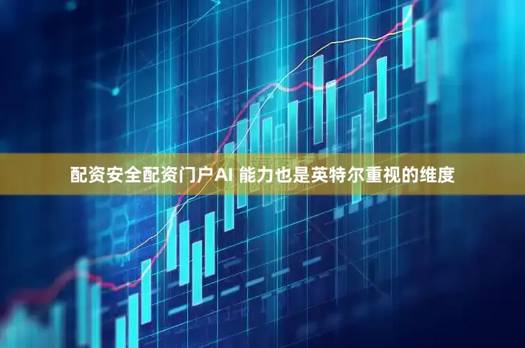 配资安全配资门户AI 能力也是英特尔重视的维度