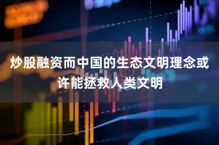 炒股融资而中国的生态文明理念或许能拯救人类文明