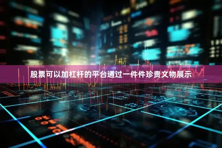 股票可以加杠杆的平台通过一件件珍贵文物展示