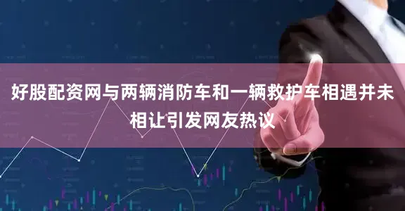 好股配资网与两辆消防车和一辆救护车相遇并未相让引发网友热议