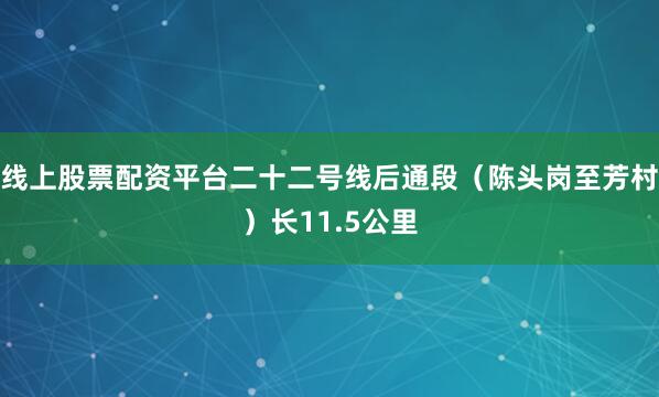 线上股票配资平台二十二号线后通段（陈头岗至芳村）长11.5公里