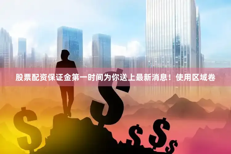 股票配资保证金第一时间为你送上最新消息！使用区域卷