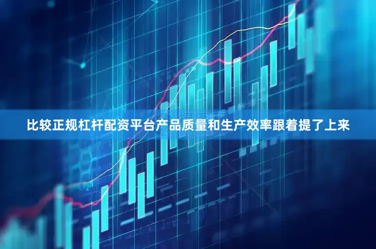 比较正规杠杆配资平台产品质量和生产效率跟着提了上来