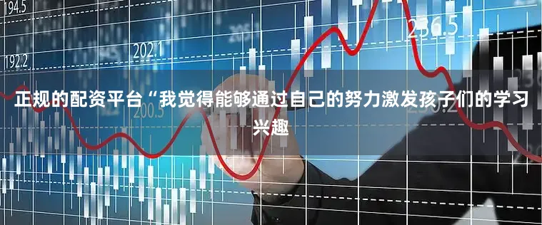 正规的配资平台“我觉得能够通过自己的努力激发孩子们的学习兴趣