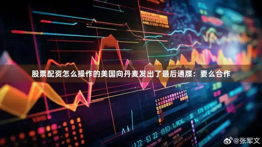 股票配资怎么操作的美国向丹麦发出了最后通牒：要么合作