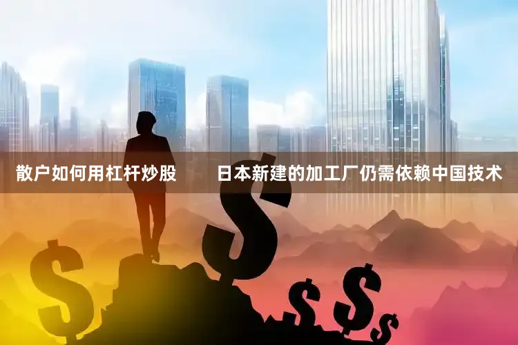 散户如何用杠杆炒股        日本新建的加工厂仍需依赖中国技术