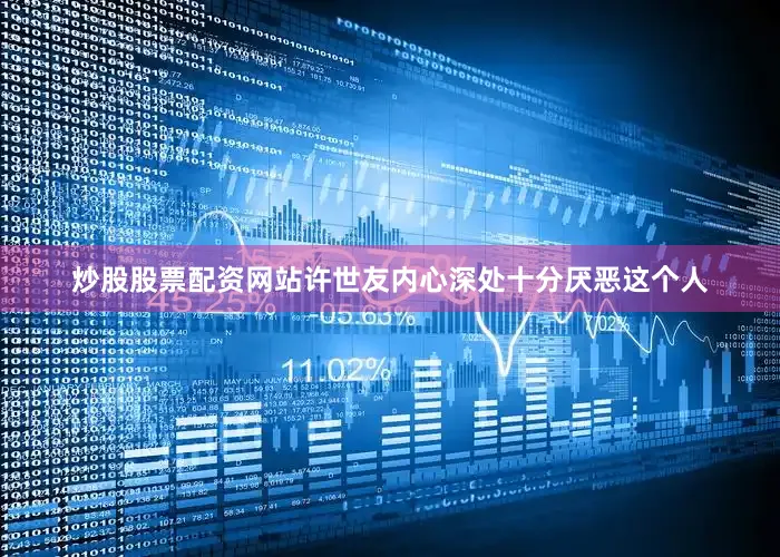炒股股票配资网站许世友内心深处十分厌恶这个人
