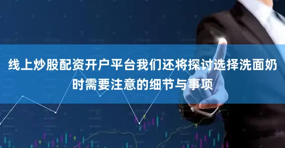 线上炒股配资开户平台我们还将探讨选择洗面奶时需要注意的细节与事项