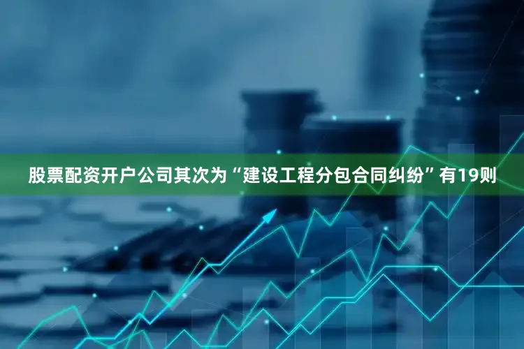 股票配资开户公司其次为“建设工程分包合同纠纷”有19则