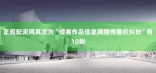正规配资网其次为“侵害作品信息网络传播权纠纷”有10则