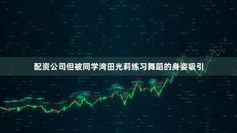 配资公司但被同学湾田光莉练习舞蹈的身姿吸引