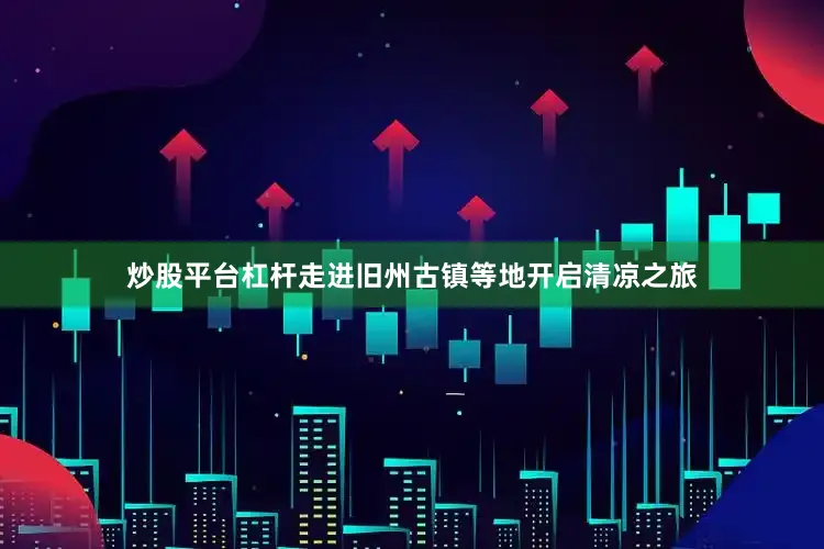 炒股平台杠杆走进旧州古镇等地开启清凉之旅