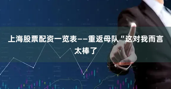 上海股票配资一览表——重返母队“这对我而言太棒了