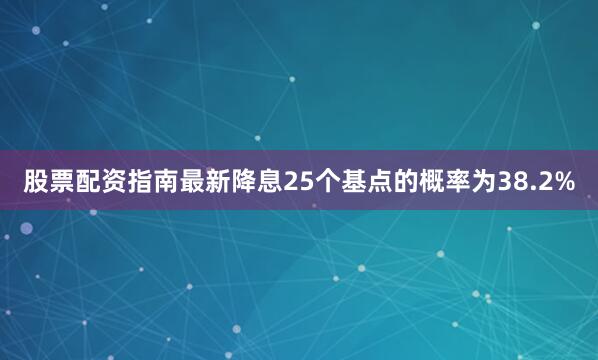股票配资指南最新降息25个基点的概率为38.2%