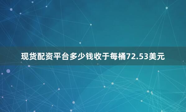 现货配资平台多少钱收于每桶72.53美元