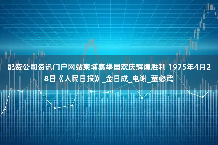 配资公司资讯门户网站柬埔寨举国欢庆辉煌胜利 1975年4月28日《人民日报》_金日成_电谢_董必武