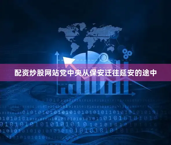 配资炒股网站党中央从保安迁往延安的途中