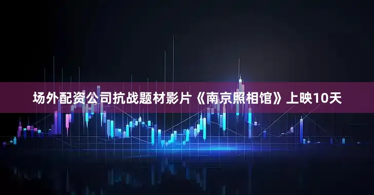 场外配资公司抗战题材影片《南京照相馆》上映10天