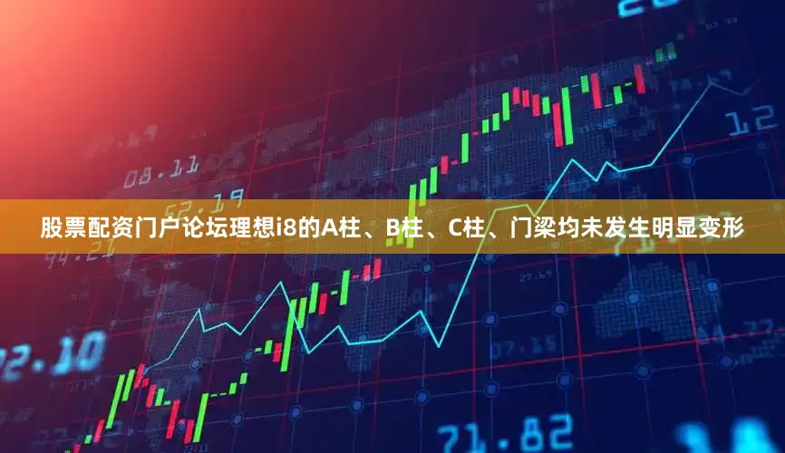 股票配资门户论坛理想i8的A柱、B柱、C柱、门梁均未发生明显变形