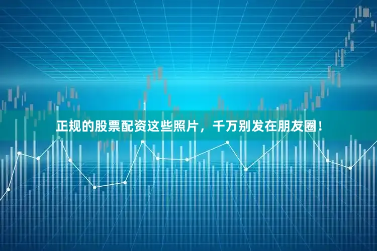 正规的股票配资这些照片，千万别发在朋友圈！