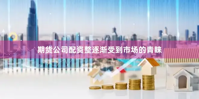 期货公司配资整逐渐受到市场的青睐