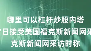 哪里可以杠杆炒股内塔尼亚胡7日接受美国福克斯新闻网采访时称