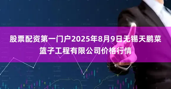 股票配资第一门户2025年8月9日无锡天鹏菜篮子工程有限公司价格行情