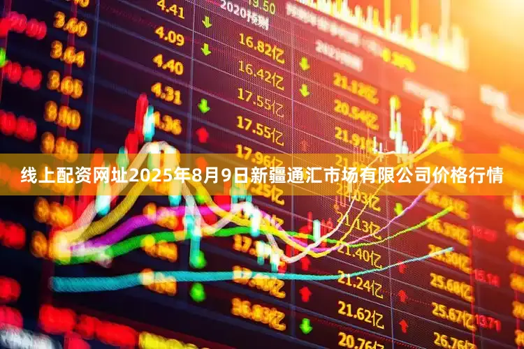 线上配资网址2025年8月9日新疆通汇市场有限公司价格行情