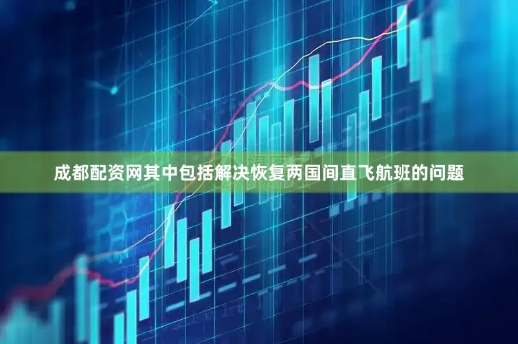 成都配资网其中包括解决恢复两国间直飞航班的问题