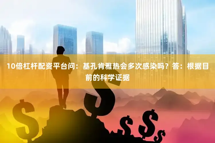 10倍杠杆配资平台问：基孔肯雅热会多次感染吗？答：根据目前的科学证据