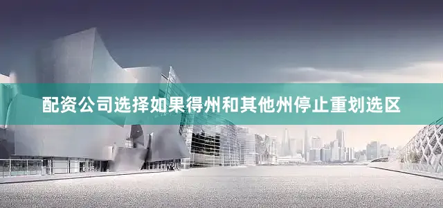 配资公司选择如果得州和其他州停止重划选区