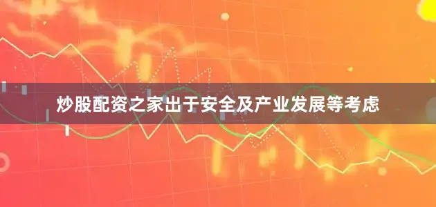 炒股配资之家出于安全及产业发展等考虑